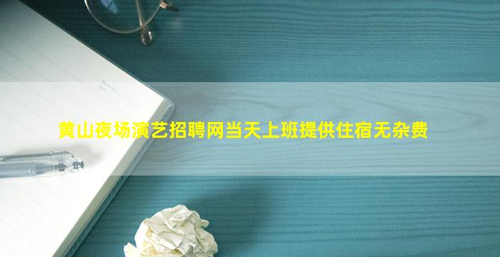 黄山夜场演艺招聘网当天上班提供住宿无杂费